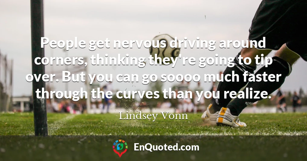 People get nervous driving around corners, thinking they're going to tip over. But you can go soooo much faster through the curves than you realize.