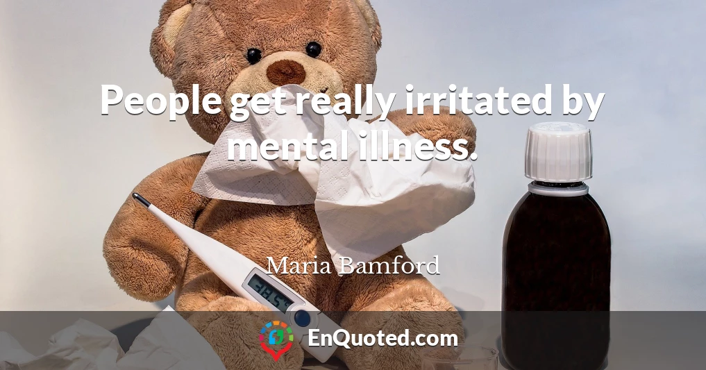 People get really irritated by mental illness.
