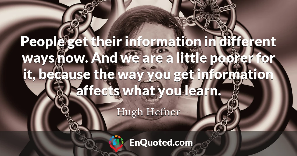 People get their information in different ways now. And we are a little poorer for it, because the way you get information affects what you learn.