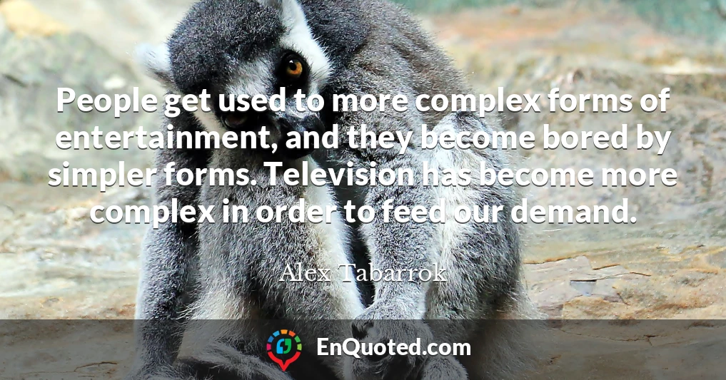 People get used to more complex forms of entertainment, and they become bored by simpler forms. Television has become more complex in order to feed our demand.