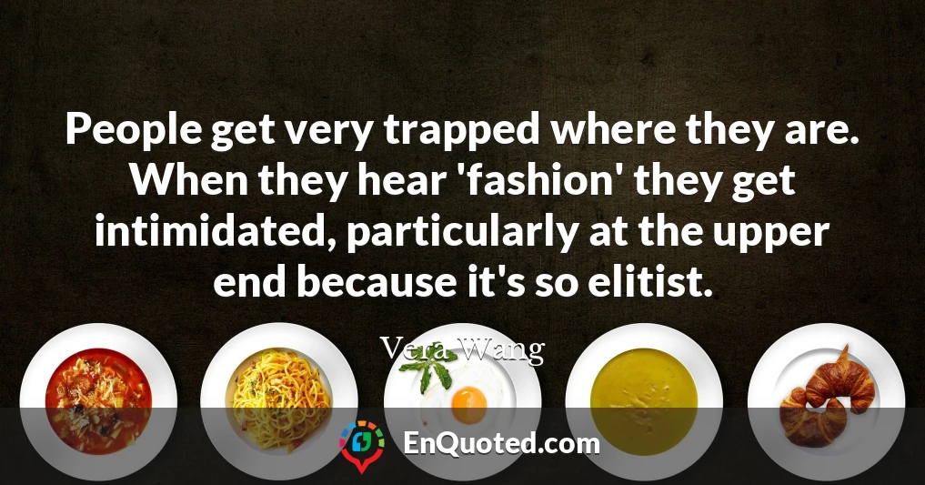 People get very trapped where they are. When they hear 'fashion' they get intimidated, particularly at the upper end because it's so elitist.