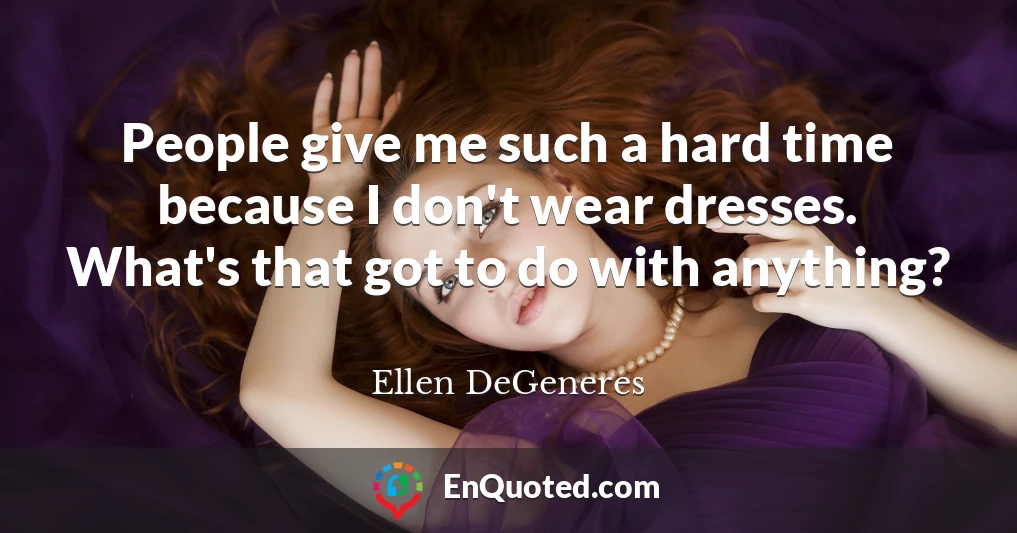 People give me such a hard time because I don't wear dresses. What's that got to do with anything?