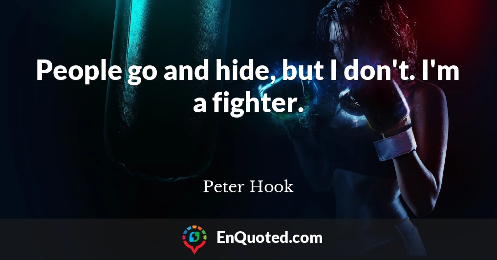 People go and hide, but I don't. I'm a fighter.
