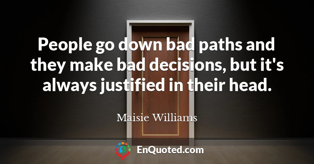 People go down bad paths and they make bad decisions, but it's always justified in their head.
