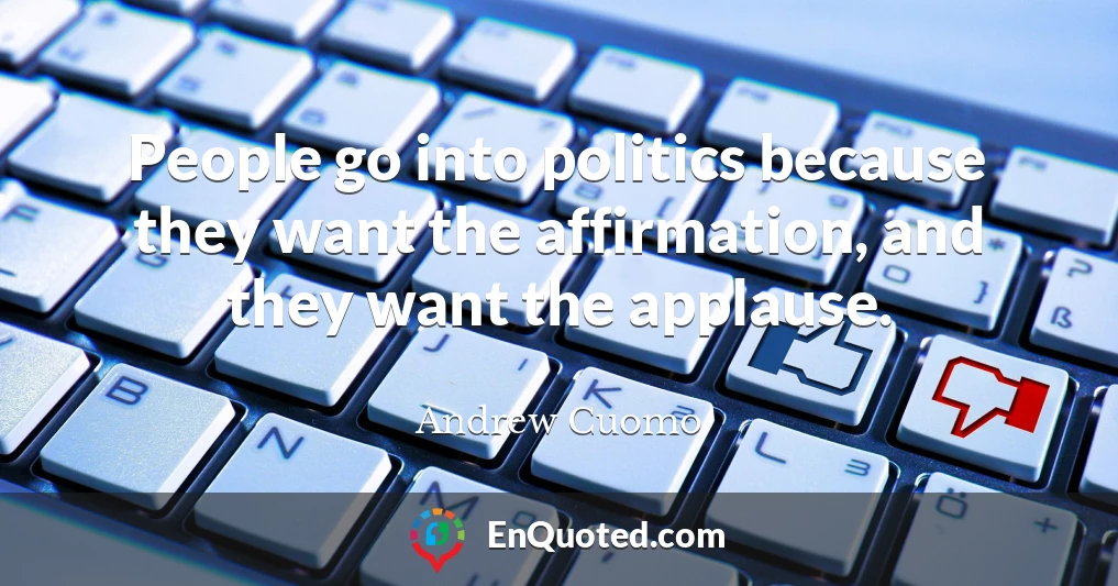 People go into politics because they want the affirmation, and they want the applause.
