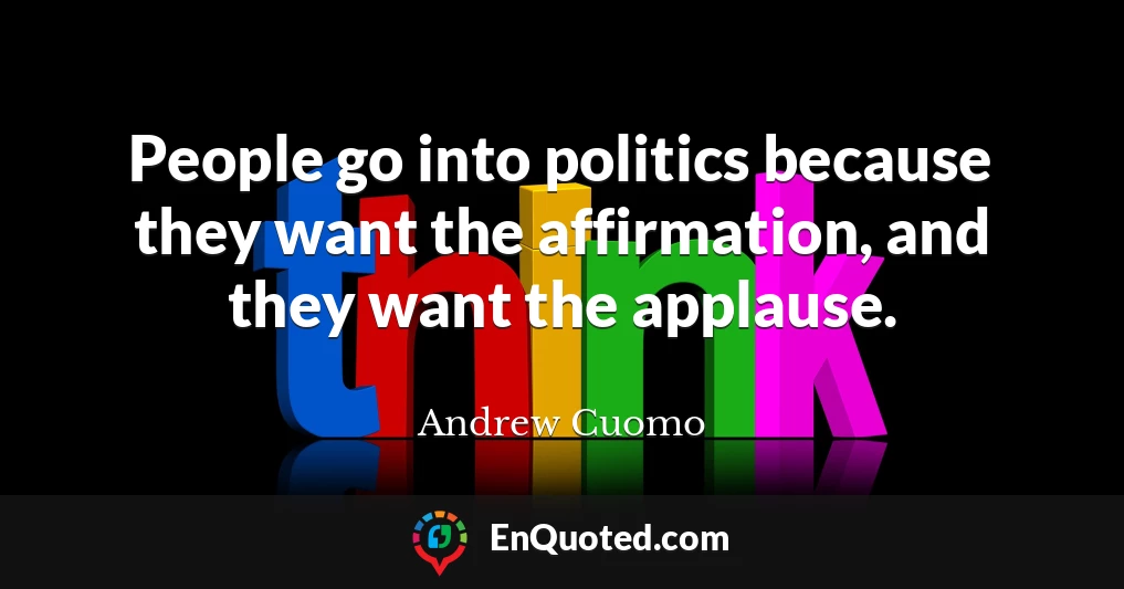 People go into politics because they want the affirmation, and they want the applause.