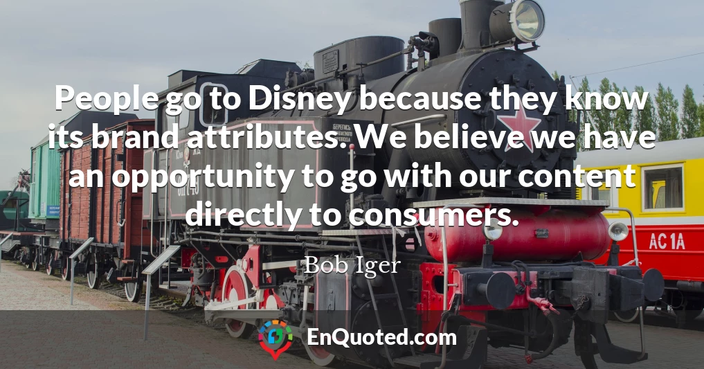 People go to Disney because they know its brand attributes. We believe we have an opportunity to go with our content directly to consumers.