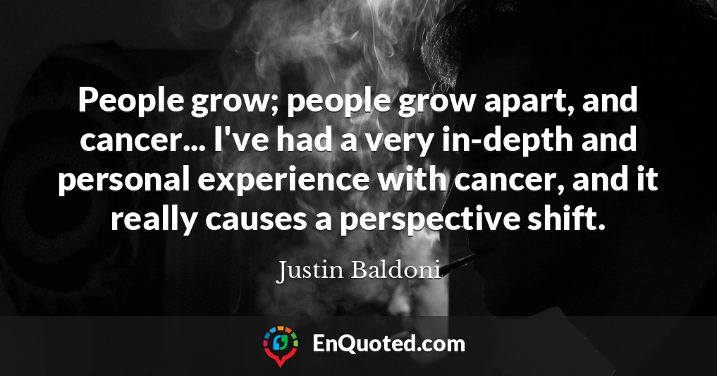 People grow; people grow apart, and cancer... I've had a very in-depth and personal experience with cancer, and it really causes a perspective shift.