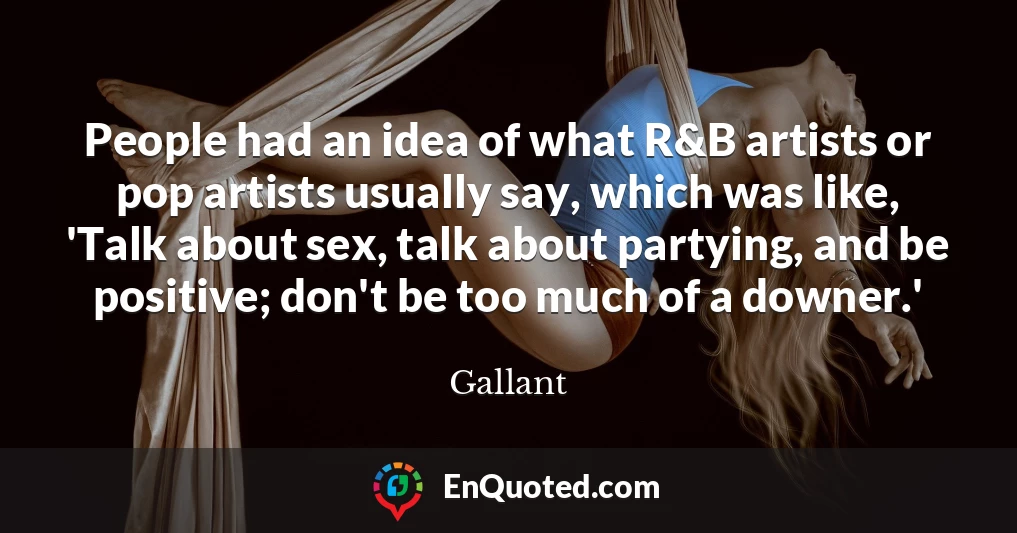 People had an idea of what R&B artists or pop artists usually say, which was like, 'Talk about sex, talk about partying, and be positive; don't be too much of a downer.'