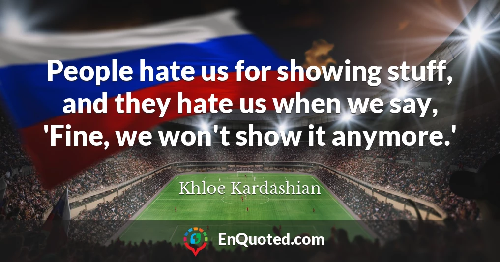 People hate us for showing stuff, and they hate us when we say, 'Fine, we won't show it anymore.'