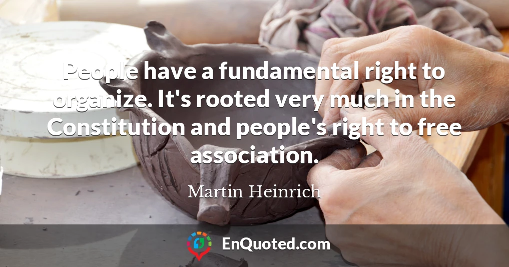 People have a fundamental right to organize. It's rooted very much in the Constitution and people's right to free association.
