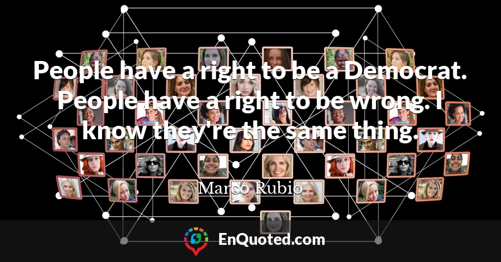People have a right to be a Democrat. People have a right to be wrong. I know they're the same thing.