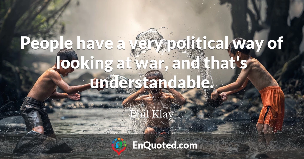 People have a very political way of looking at war, and that's understandable.