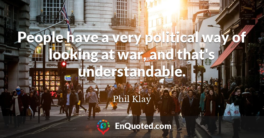 People have a very political way of looking at war, and that's understandable.