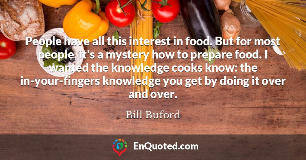 People have all this interest in food. But for most people, it's a mystery how to prepare food. I wanted the knowledge cooks know: the in-your-fingers knowledge you get by doing it over and over.