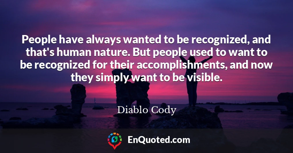 People have always wanted to be recognized, and that's human nature. But people used to want to be recognized for their accomplishments, and now they simply want to be visible.