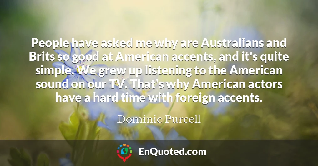 People have asked me why are Australians and Brits so good at American accents, and it's quite simple. We grew up listening to the American sound on our TV. That's why American actors have a hard time with foreign accents.