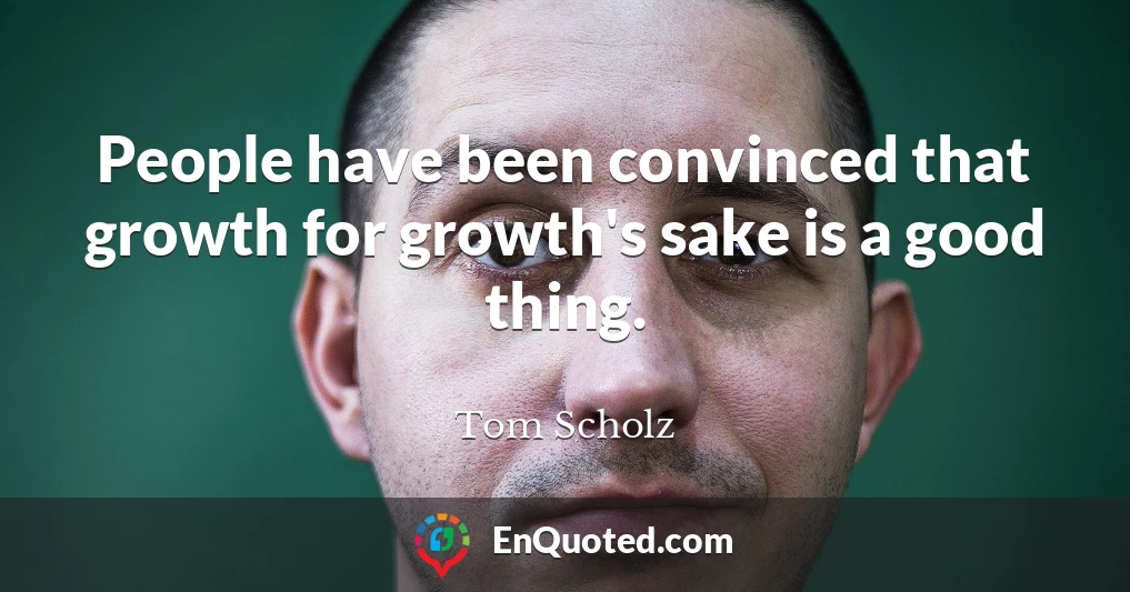 People have been convinced that growth for growth's sake is a good thing.