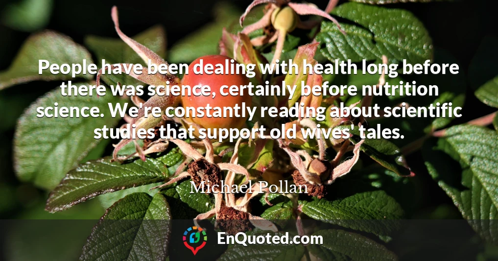 People have been dealing with health long before there was science, certainly before nutrition science. We're constantly reading about scientific studies that support old wives' tales.