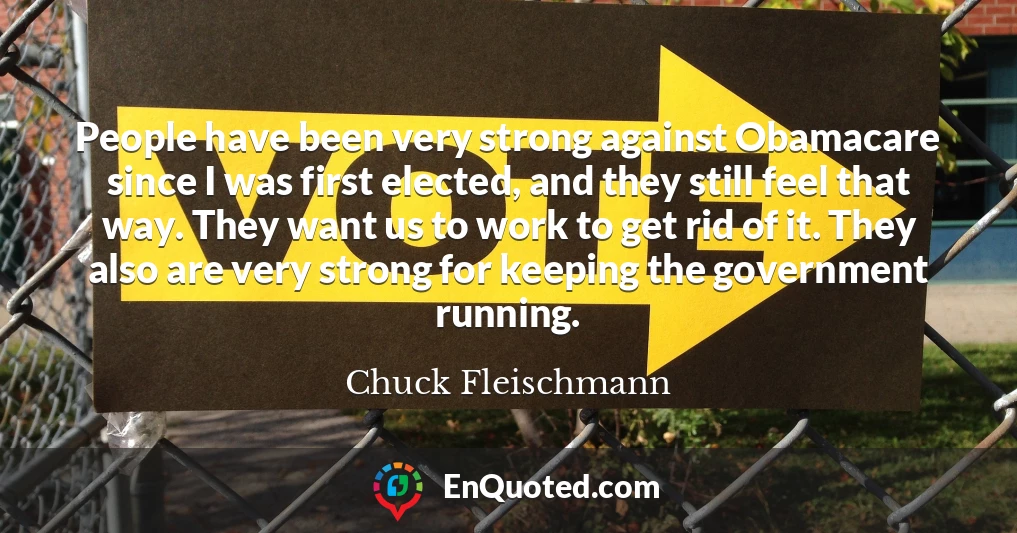 People have been very strong against Obamacare since I was first elected, and they still feel that way. They want us to work to get rid of it. They also are very strong for keeping the government running.