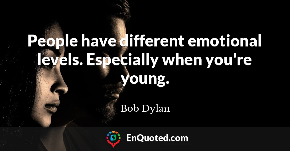 People have different emotional levels. Especially when you're young.