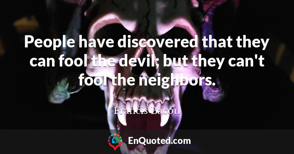 People have discovered that they can fool the devil; but they can't fool the neighbors.