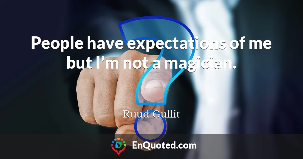 People have expectations of me but I'm not a magician.