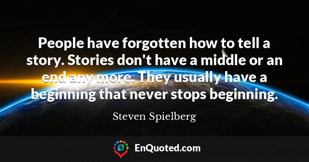 People have forgotten how to tell a story. Stories don't have a middle or an end any more. They usually have a beginning that never stops beginning.