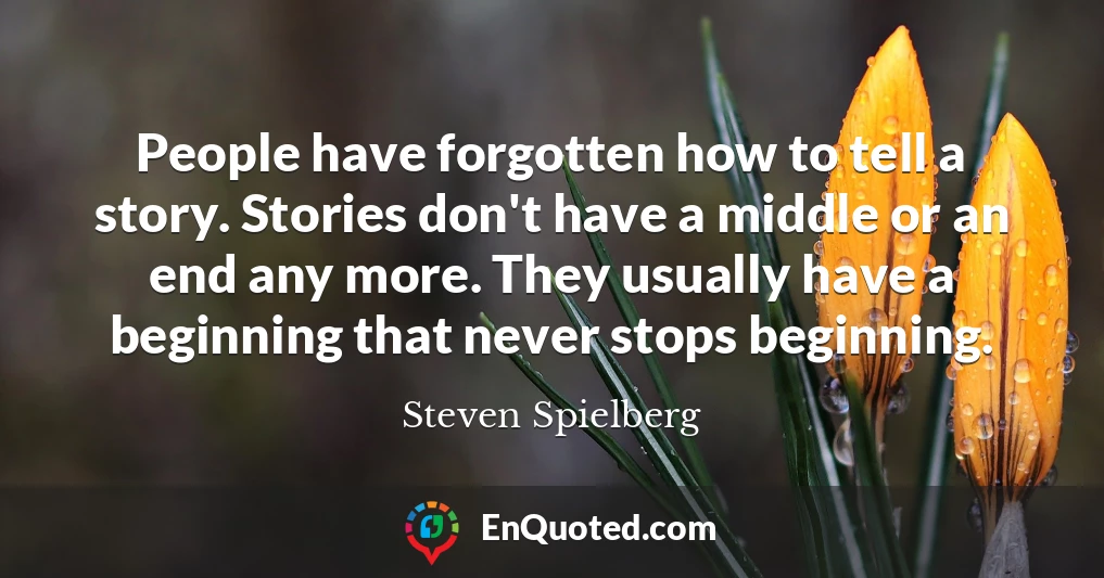 People have forgotten how to tell a story. Stories don't have a middle or an end any more. They usually have a beginning that never stops beginning.