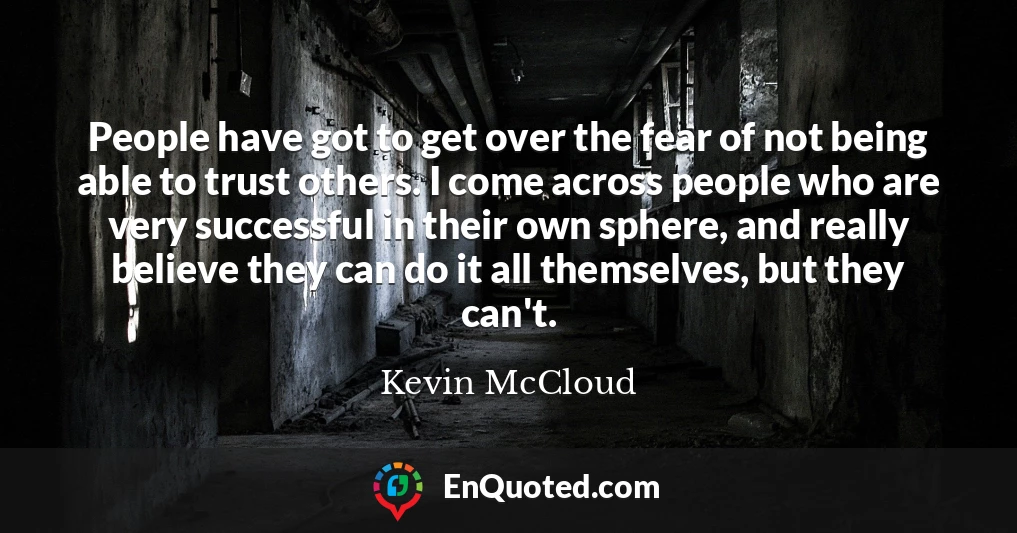 People have got to get over the fear of not being able to trust others. I come across people who are very successful in their own sphere, and really believe they can do it all themselves, but they can't.