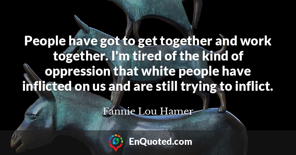 People have got to get together and work together. I'm tired of the kind of oppression that white people have inflicted on us and are still trying to inflict.