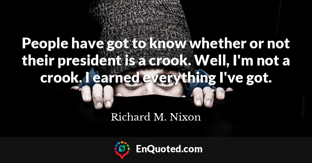 People have got to know whether or not their president is a crook. Well, I'm not a crook. I earned everything I've got.