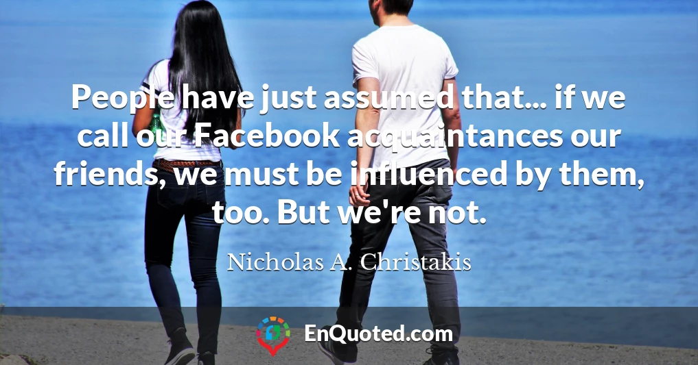 People have just assumed that... if we call our Facebook acquaintances our friends, we must be influenced by them, too. But we're not.