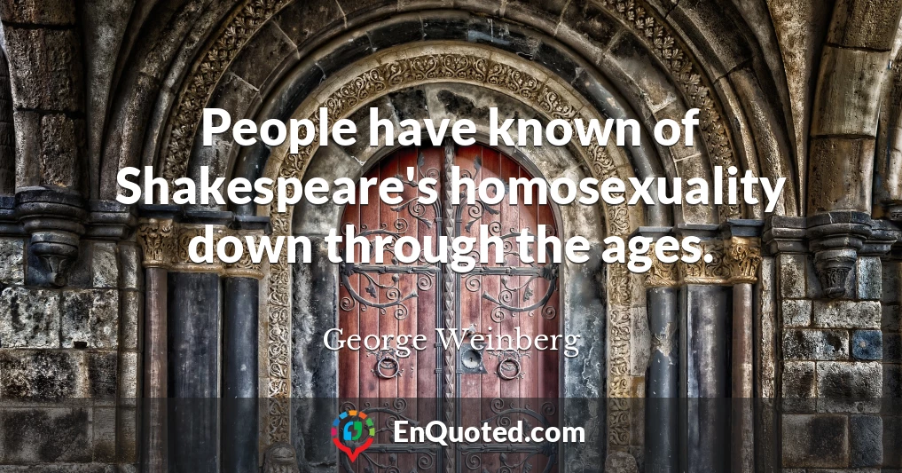 People have known of Shakespeare's homosexuality down through the ages.