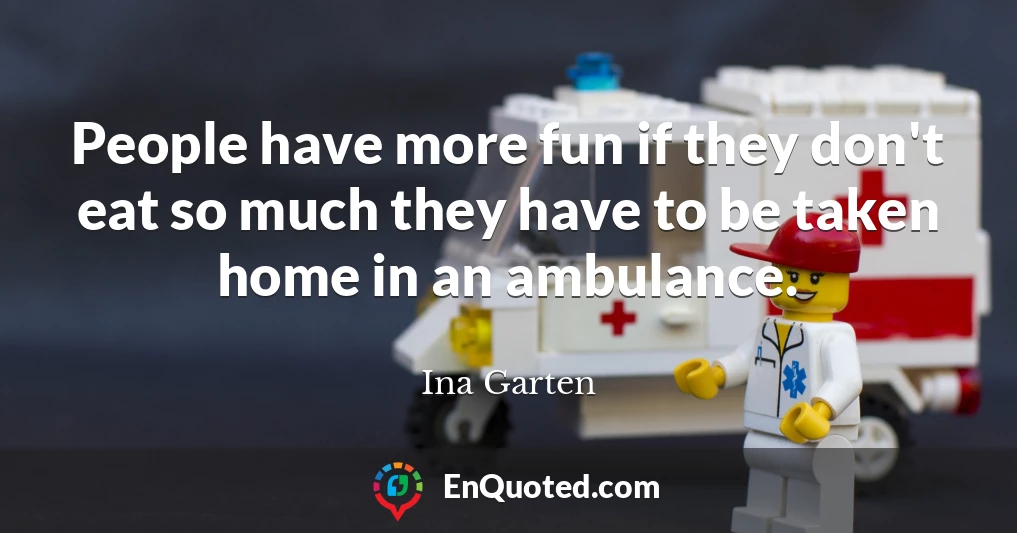 People have more fun if they don't eat so much they have to be taken home in an ambulance.