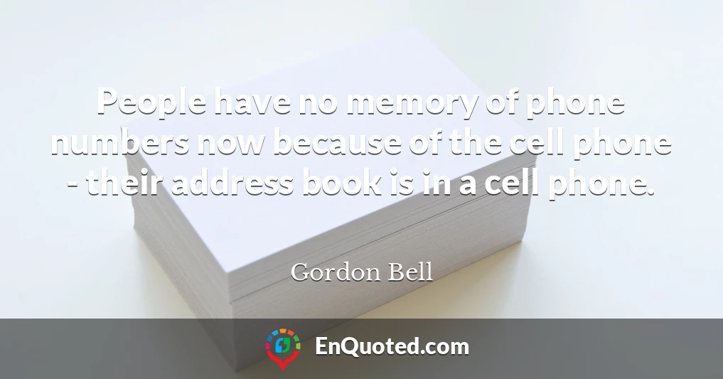People have no memory of phone numbers now because of the cell phone - their address book is in a cell phone.