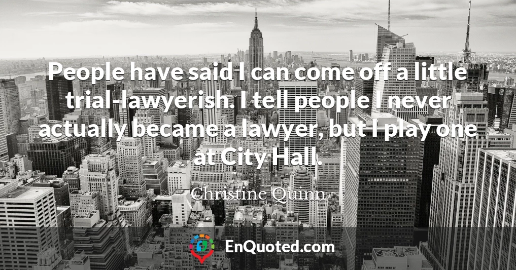 People have said I can come off a little trial-lawyerish. I tell people I never actually became a lawyer, but I play one at City Hall.