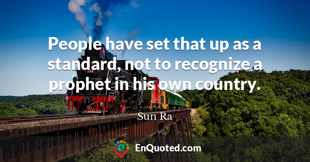 People have set that up as a standard, not to recognize a prophet in his own country.