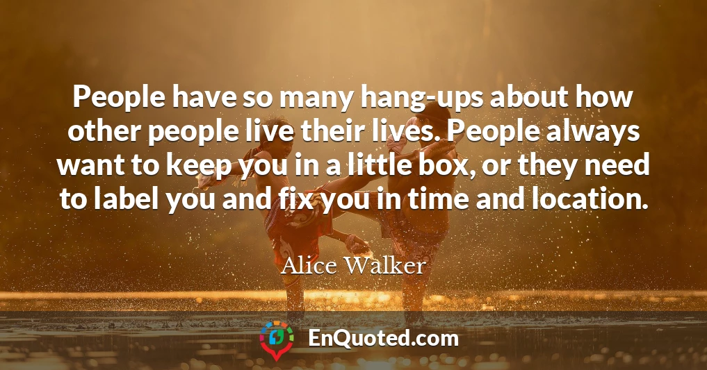 People have so many hang-ups about how other people live their lives. People always want to keep you in a little box, or they need to label you and fix you in time and location.
