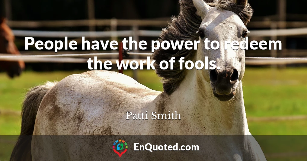 People have the power to redeem the work of fools.