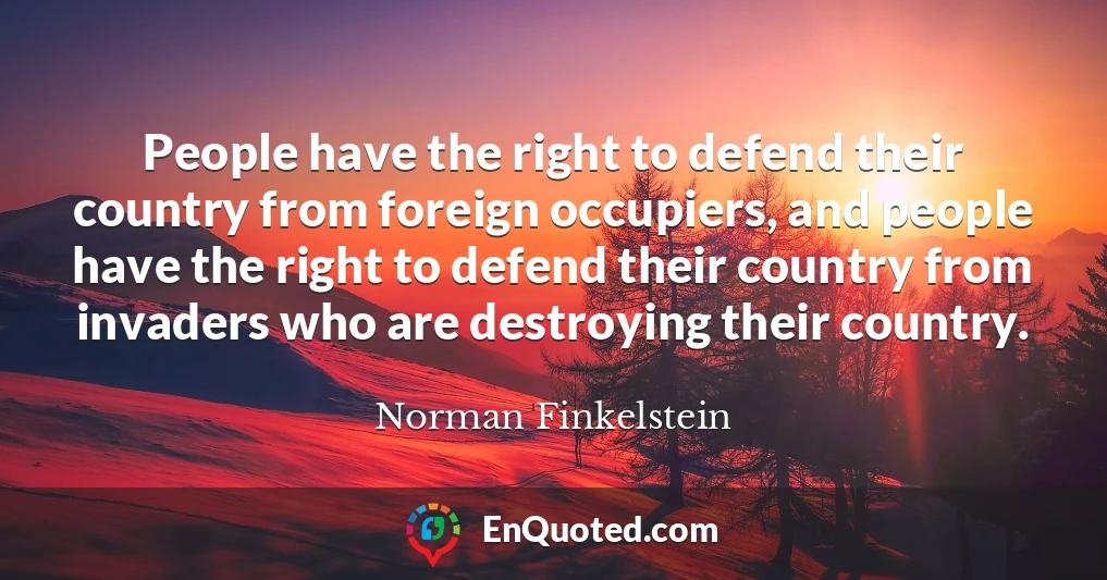 People have the right to defend their country from foreign occupiers, and people have the right to defend their country from invaders who are destroying their country.