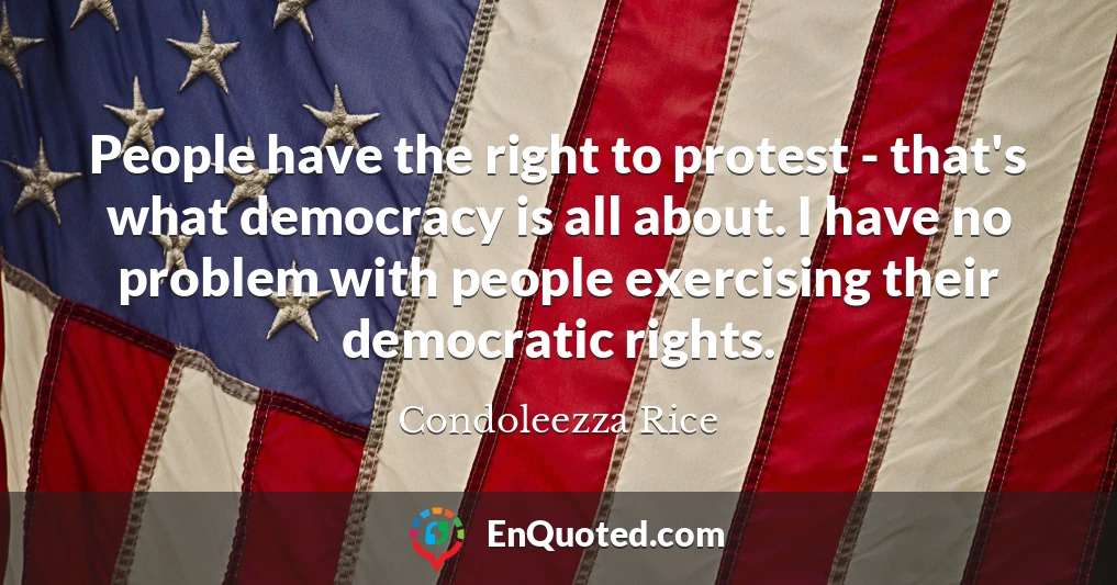People have the right to protest - that's what democracy is all about. I have no problem with people exercising their democratic rights.