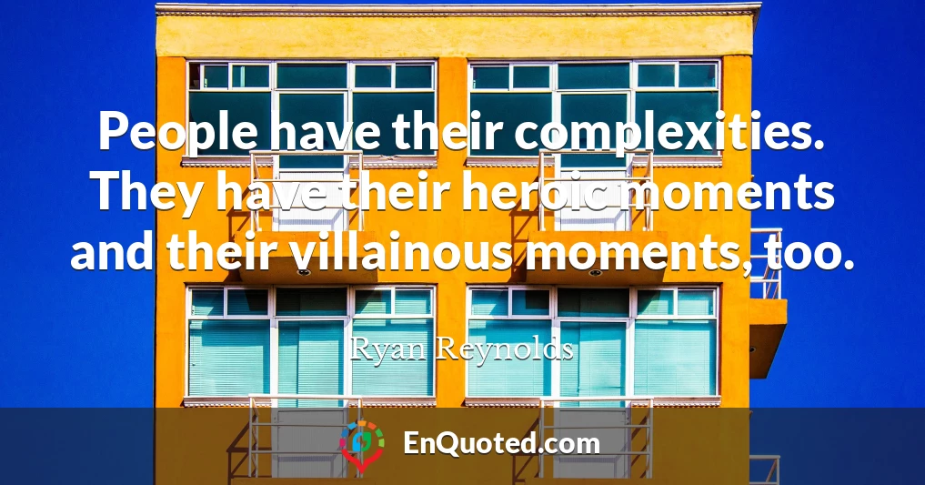People have their complexities. They have their heroic moments and their villainous moments, too.
