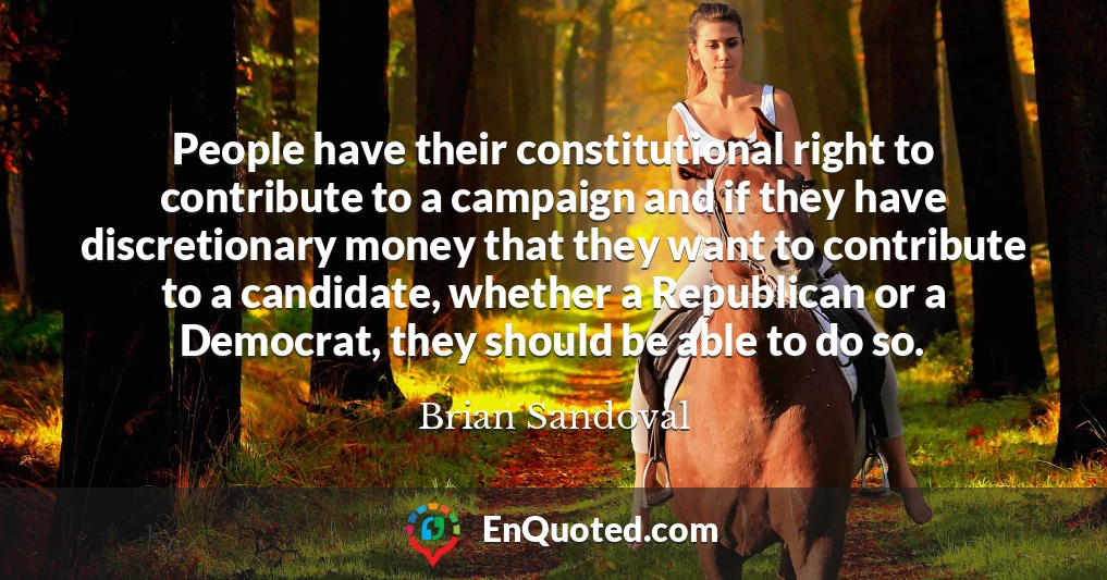 People have their constitutional right to contribute to a campaign and if they have discretionary money that they want to contribute to a candidate, whether a Republican or a Democrat, they should be able to do so.