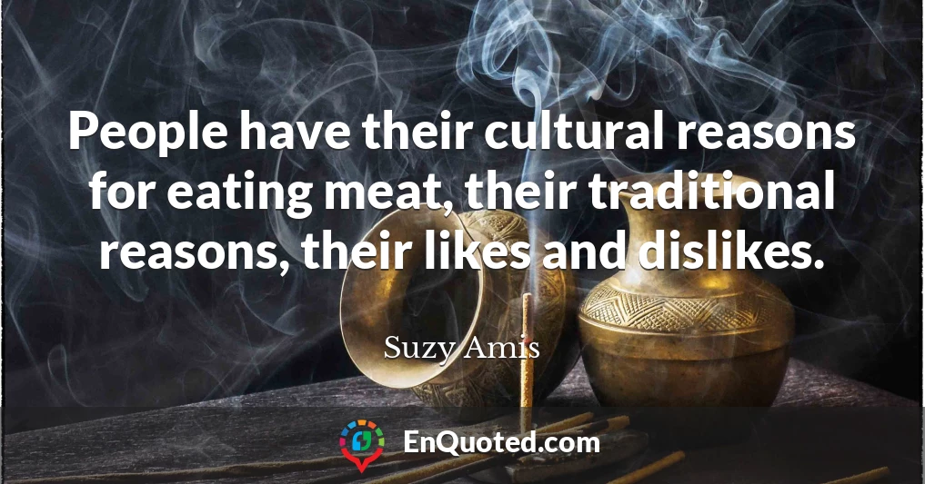 People have their cultural reasons for eating meat, their traditional reasons, their likes and dislikes.