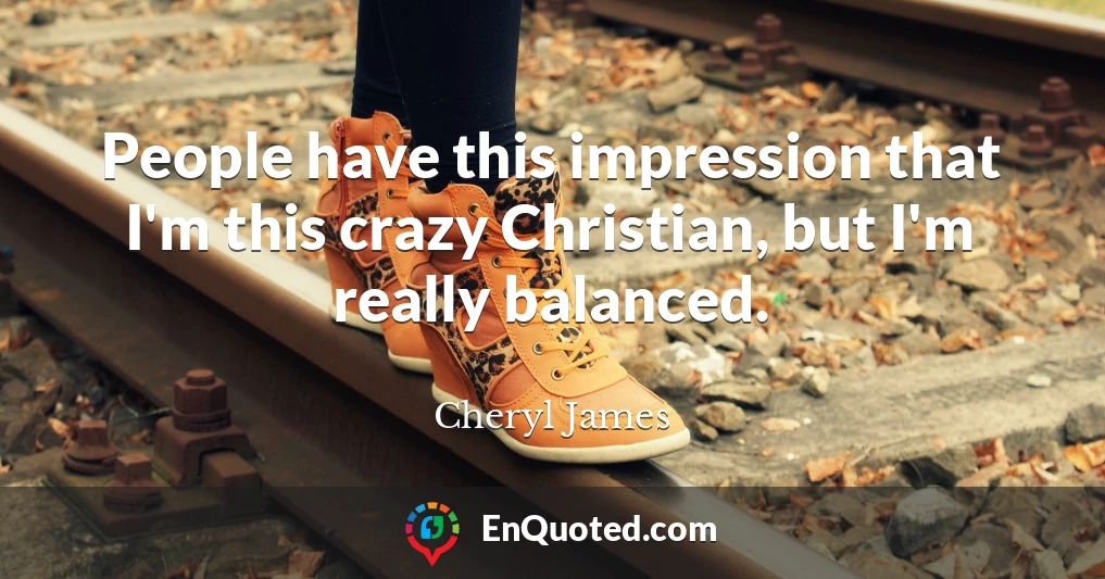 People have this impression that I'm this crazy Christian, but I'm really balanced.
