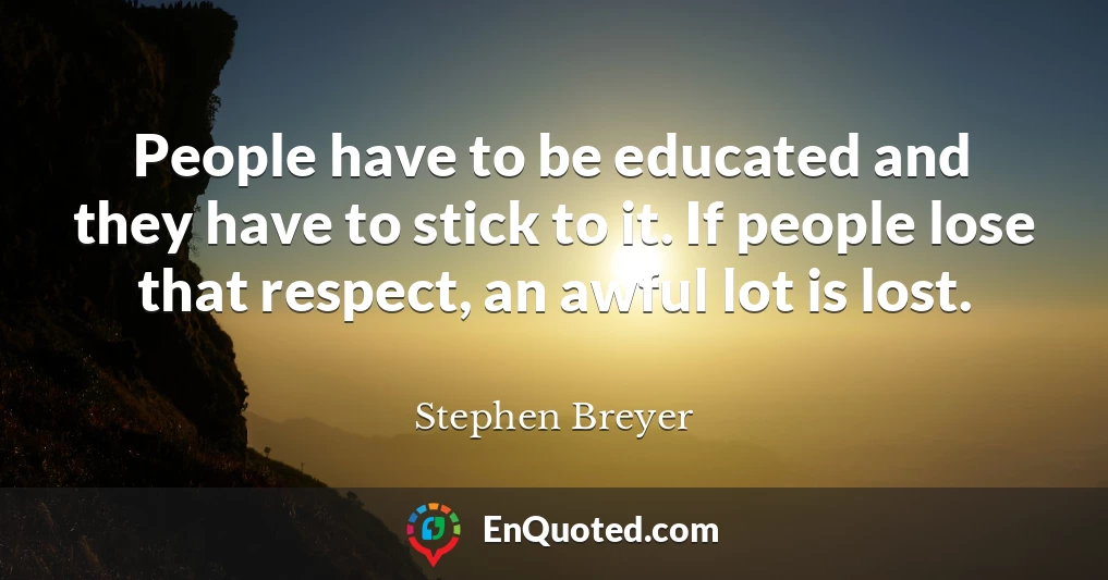 People have to be educated and they have to stick to it. If people lose that respect, an awful lot is lost.