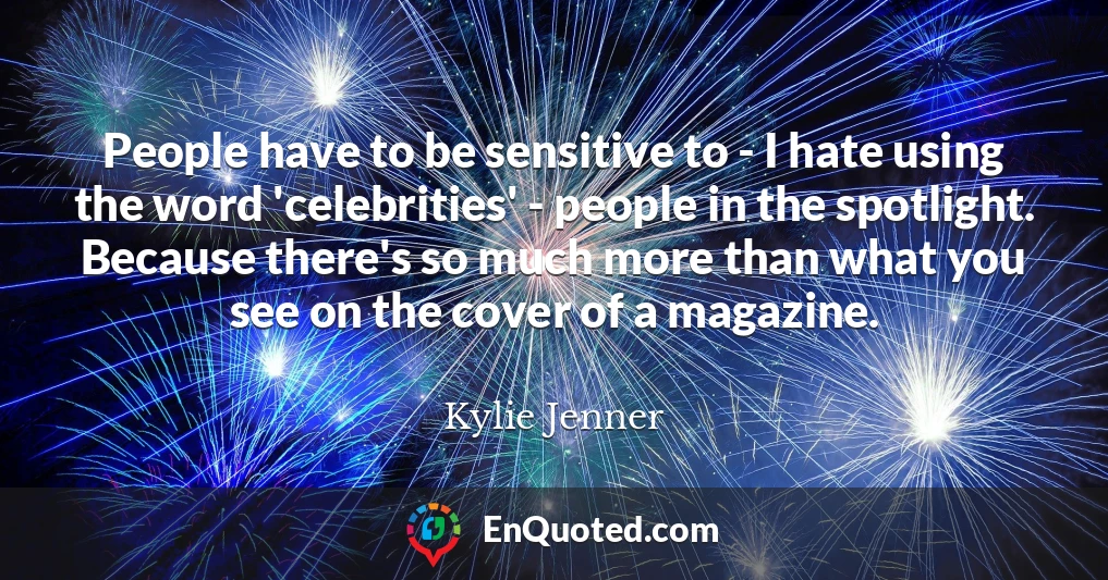People have to be sensitive to - I hate using the word 'celebrities' - people in the spotlight. Because there's so much more than what you see on the cover of a magazine.