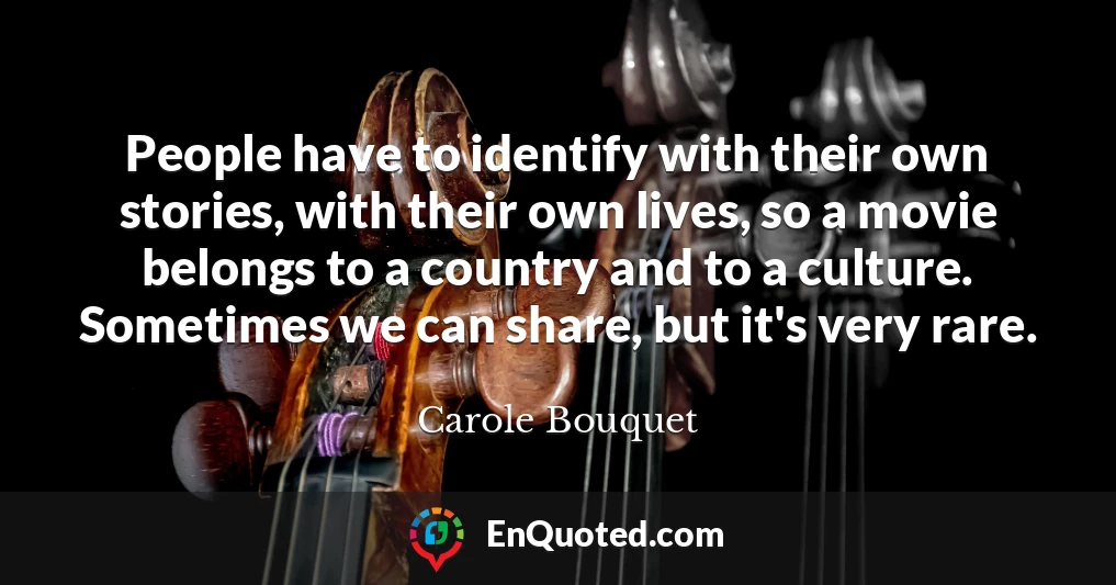 People have to identify with their own stories, with their own lives, so a movie belongs to a country and to a culture. Sometimes we can share, but it's very rare.