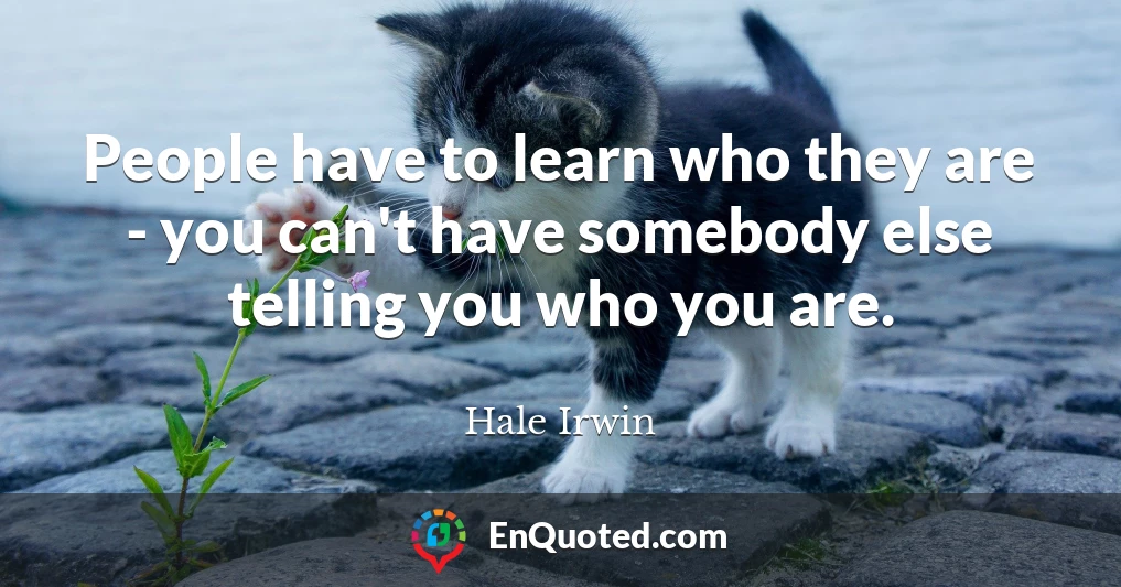 People have to learn who they are - you can't have somebody else telling you who you are.